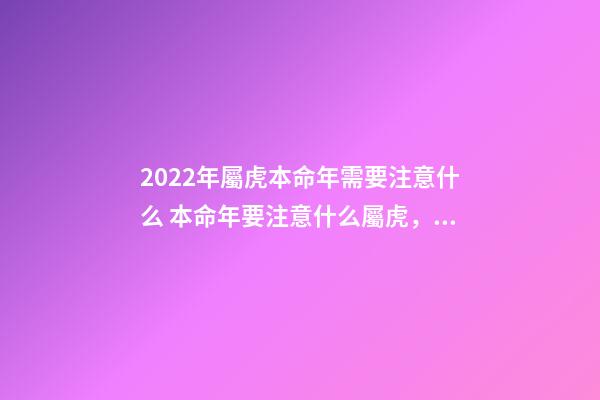 2022年屬虎本命年需要注意什么 本命年要注意什么屬虎，本命年的大忌屬虎2022-第1張-觀點-玄機派